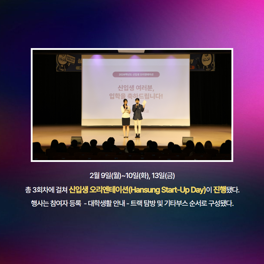 2월 9일(월)~10일(화), 13일(금) 총 3회차에 걸쳐 신입생 오리엔테이션(Hansung Start-Up Day)이 진행됐다. 행사는 참여자 등록  - 대학생활 안내 - 트랙 탐방 및 기타부스 순서로 구성됐다.