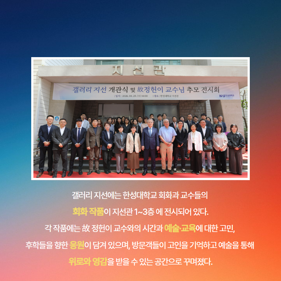 갤러리 지선에는 한성대학교 회화과 교수들의  회화 작품이 지선관 1~3층 에 전시되어 있다. 각 작품에는 故 정헌이 교수와의 시간과 예술&middot;교육에 대한 고민,  후학들을 향한 응원이 담겨 있으며, 방문객들이 고인을 기억하고 예술을 통해  위로와 영감을 받을 수 있는 공간으로 꾸며졌다.