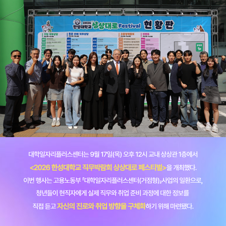 대학일자리플러스센터는 9월 17일(목) 오후 12시 교내 상상관 1층에서 <2026 한성대학교 직무박람회 상상대로 페스티벌>을 개최했다. 이번 행사는 고용노동부 「대학일자리플러스센터(거점형)」사업의 일환으로, 청년들이 현직자에게 실제 직무와 취업 준비 과정에 대한 정보를  직접 듣고 자신의 진로와 취업 방향을 구체화하기 위해 마련됐다.