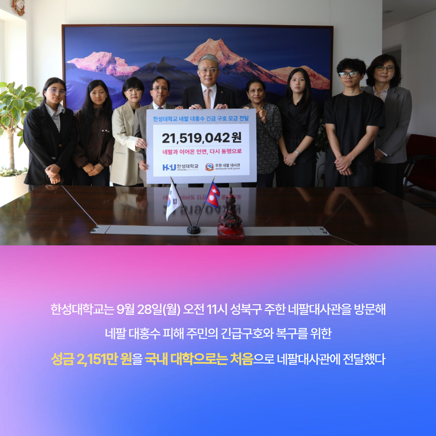 한성대학교는 9월 28일(월) 오전 11시 성북구 주한 네팔대사관을 방문해 네팔 대홍수 피해 주민의 긴급구호와 복구를 위한 성금 2,151만 원을 국내 대학으로는 처음으로 네팔대사관에 전달했다